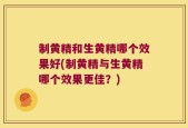 制黄精和生黄精哪个效果好(制黄精与生黄精哪个效果更佳？)