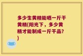 多少生黄精能晒一斤干黄精(阳光下，多少黄精才能制成一斤干品？)