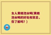 女人黄精泡水喝(黄精泡水喝的好处和禁忌，你了解吗？)