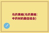 乌药黄精(乌药黄精：中药材的最佳组合)