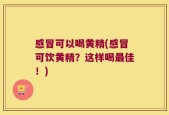 感冒可以喝黄精(感冒可饮黄精？这样喝最佳！)