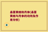 桑葚黄精和丹参(桑葚黄精与丹参的功效及作用分析)
