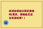 痰湿体质能吃黄芪黄精吗(黄芪、黄精能否适合痰湿体质？)