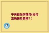 干黄精如何使用(如何正确使用黄精？)
