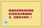 阳泉附近哪有收购黄精的(阳泉周边黄精回收点，优惠高价收购！)