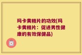 玛卡黄精片的功效(玛卡黄精片：促进男性健康的有效保健品)