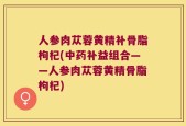 人参肉苁蓉黄精补骨脂枸杞(中药补益组合——人参肉苁蓉黄精骨脂枸杞)