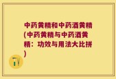 中药黄精和中药酒黄精(中药黄精与中药酒黄精：功效与用法大比拼)