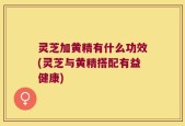 灵芝加黄精有什么功效(灵芝与黄精搭配有益健康)