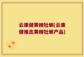 云康健黄精牡蛎(云康健推出黄精牡蛎产品)