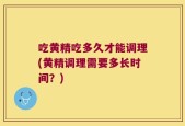吃黄精吃多久才能调理(黄精调理需要多长时间？)