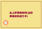 山上野黄精收购(山野黄精收购进行中)