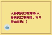 人参黄芪红枣黄精(人参黄芪红枣黄精，补气养血首选！)