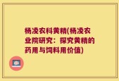杨凌农科黄精(杨凌农业院研究：探究黄精的药用与饲料用价值)
