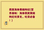 燕窝海参黄精枸杞(营养美味：海参燕窝黄精枸杞坑爹无，吃货必备！)