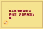 北斗尊 黄精酒(北斗黄精酒：高品质美酒之尊)