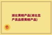 湖北黄精产品(湖北出产高品质黄精产品)