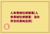 人参黄精牡蛎糖果(人参黄精牡蛎糖果：滋补养生的美味选择)