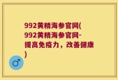 992黄精海参官网(992黄精海参官网-提高免疫力，改善健康)