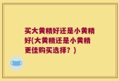 买大黄精好还是小黄精好(大黄精还是小黄精更佳购买选择？)