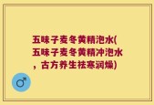 五味子麦冬黄精泡水(五味子麦冬黄精冲泡水，古方养生祛寒润燥)