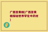 广西苦黄精(广西苦黄精探秘世界罕见中药材)