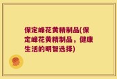 保定峰花黄精制品(保定峰花黄精制品，健康生活的明智选择)