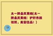太一牌桑芪黄精(太一牌桑芪黄精：护肝养颜祛斑，美容佳品！)