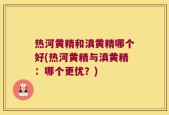 热河黄精和滇黄精哪个好(热河黄精与滇黄精：哪个更优？)