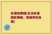 米酒加黄精(古法米酒搭配黄精，增强男性体质)