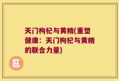 天门枸杞与黄精(重塑健康：天门枸杞与黄精的联合力量)