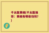 千太医黄精(千太医推荐：黄精有哪些功效？)