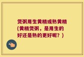 煲粥用生黄精或熟黄精(黄精煲粥，是用生的好还是熟的更好呢？)