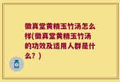 徽真堂黄精玉竹汤怎么样(徽真堂黄精玉竹汤的功效及适用人群是什么？)