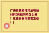 广安用黄精炖鸡放哪些材料(黄精炖鸡怎么做？这些食材你需要准备！)