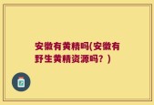 安徽有黄精吗(安徽有野生黄精资源吗？)