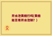 开水泡黄精行吗(黄精能否用开水泡制？)