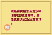 续断和黄精怎么泡水喝(如何正确泡黄精，最佳饮用方式及注意事项)