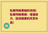 牡蛎玛咖黄精的功效(牡蛎玛咖黄精：增强体力、促进健康的天然补品)