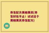 养生配方黄精黄芪(养生好处不止！试试这个黄精黄芪养生配方)