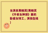 女演员黄精灵(黄精灵 《不老女神颂》里的卧底女特工，演技在线)