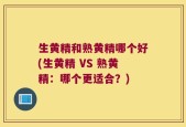 生黄精和熟黄精哪个好(生黄精 VS 熟黄精：哪个更适合？)
