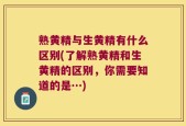 熟黄精与生黄精有什么区别(了解熟黄精和生黄精的区别，你需要知道的是…)