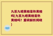 九蒸九晒黄精是熟黄精吗(九蒸九晒黄精是熟黄精吗？重磅解析揭晓)