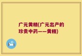 广元黄精(广元出产的珍贵中药——黄精)