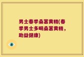 男士春季桑葚黄精(春季男士多喝桑葚黄精，助益健康)