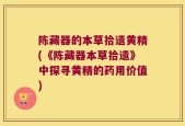 陈藏器的本草拾遗黄精(《陈藏器本草拾遗》中探寻黄精的药用价值)
