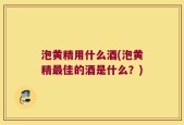 泡黄精用什么酒(泡黄精最佳的酒是什么？)
