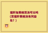 猪肝加黄精煲汤可以吗(煲猪肝黄精汤有何益处？)