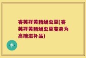 睿芙祥黄精蛹虫草(睿芙祥黄精蛹虫草变身为高端滋补品)